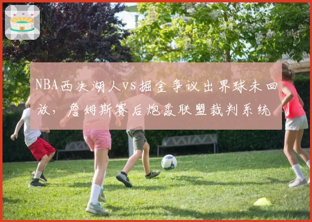 NBA西决湖人vs掘金争议出界球未回放，詹姆斯赛后炮轰联盟裁判系统