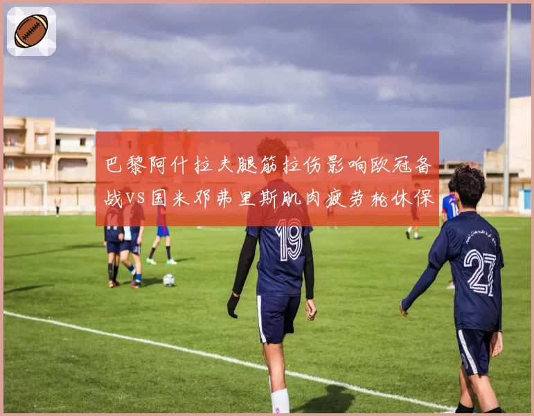 巴黎阿什拉夫腿筋拉伤影响欧冠备战vs国米邓弗里斯肌肉疲劳轮休保联赛，右后卫伤病管理策略效果各异