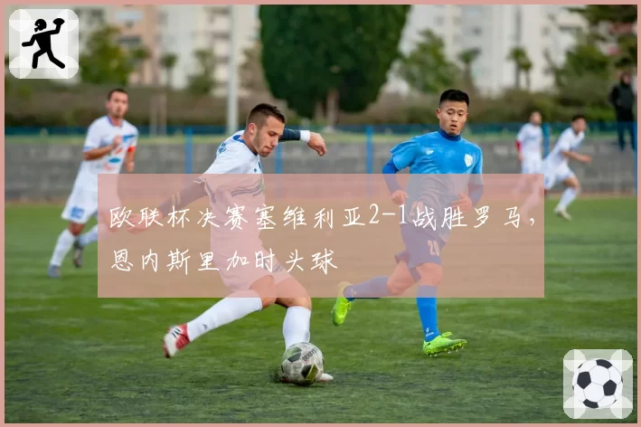 欧联杯决赛塞维利亚2-1战胜罗马，恩内斯里加时头球