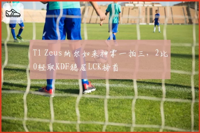 T1 Zeus纳尔如来神掌一拍三，2比0轻取KDF稳居LCK榜首