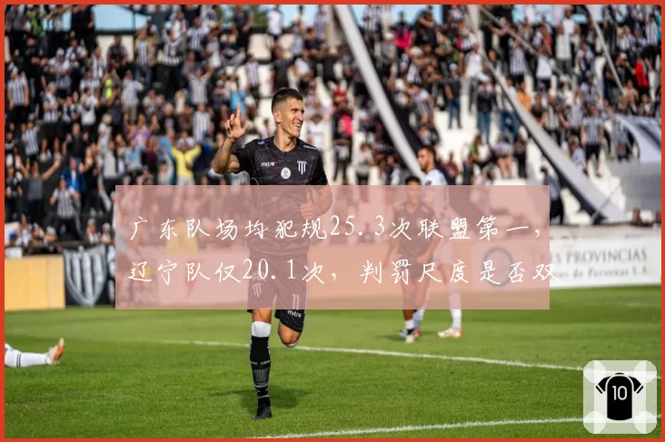 广东队场均犯规25.3次联盟第一，辽宁队仅20.1次，判罚尺度是否双标？