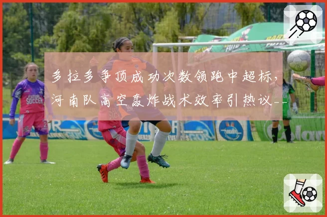 多拉多争顶成功次数领跑中超标，河南队高空轰炸战术效率引热议__br_