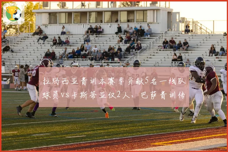 拉玛西亚青训本赛季贡献5名一线队球员vs卡斯蒂亚仅2人，巴萨青训传统完胜皇马