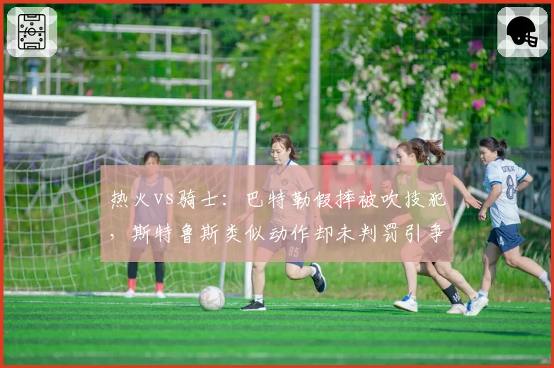 热火vs骑士：巴特勒假摔被吹技犯，斯特鲁斯类似动作却未判罚引争议