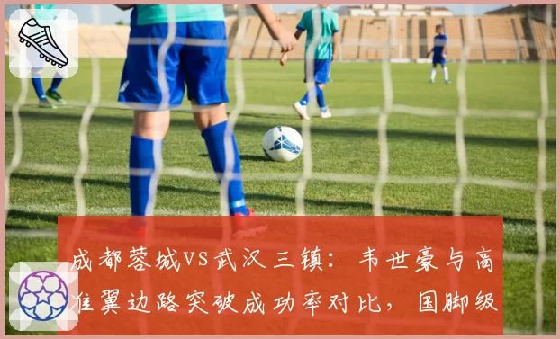 成都蓉城vs武汉三镇：韦世豪与高准翼边路突破成功率对比，国脚级对决决定比赛走向