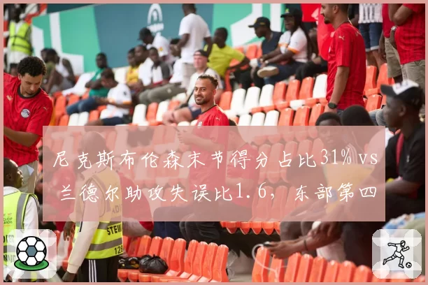 尼克斯布伦森末节得分占比31% vs 兰德尔助攻失误比1.6，东部第四进攻依赖与组织短板并存