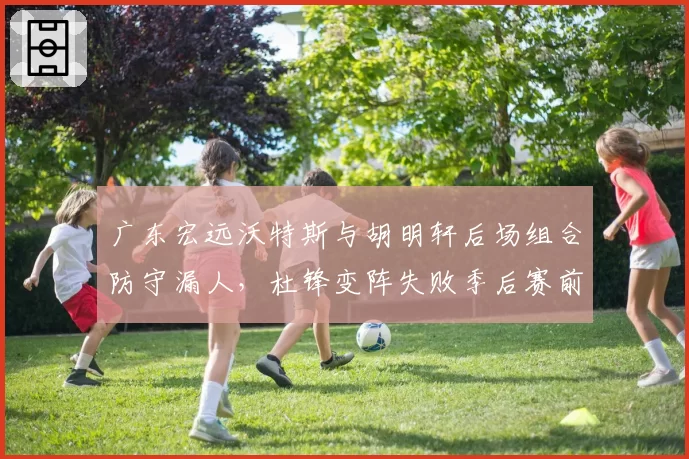 广东宏远沃特斯与胡明轩后场组合防守漏人，杜锋变阵失败季后赛前景几何？