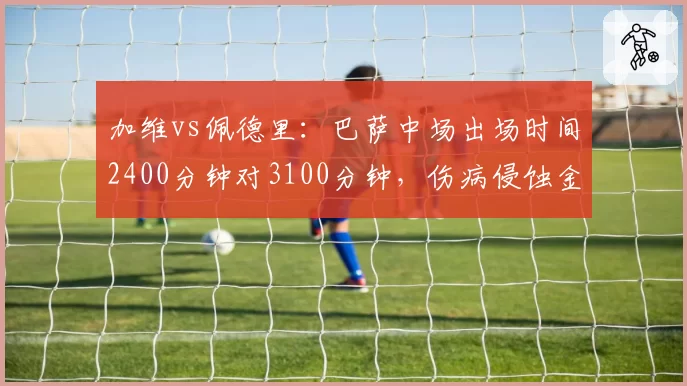 加维vs佩德里:巴萨中场出场时间2400分钟对3100分钟,伤病侵蚀金童轨迹
