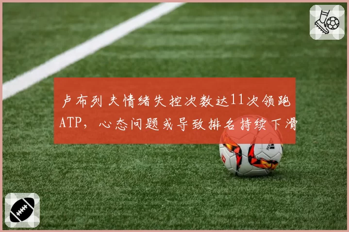 卢布列夫情绪失控次数达11次领跑ATP，心态问题或导致排名持续下滑