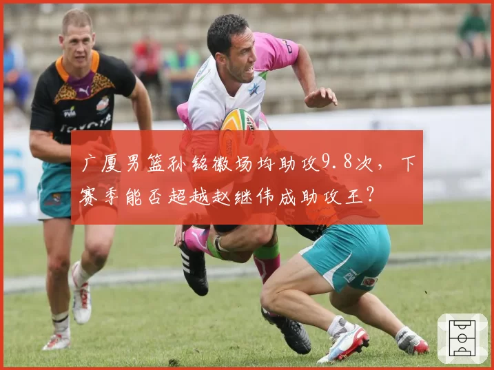 广厦男篮孙铭徽场均助攻9.8次，下赛季能否超越赵继伟成助攻王？