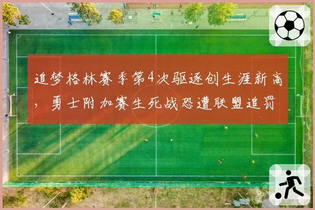 追梦格林赛季第4次驱逐创生涯新高，勇士附加赛生死战恐遭联盟追罚停赛