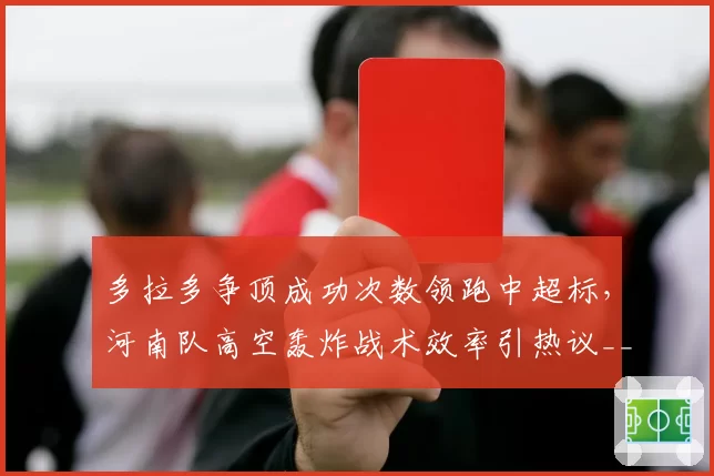 多拉多争顶成功次数领跑中超标，河南队高空轰炸战术效率引热议__br_