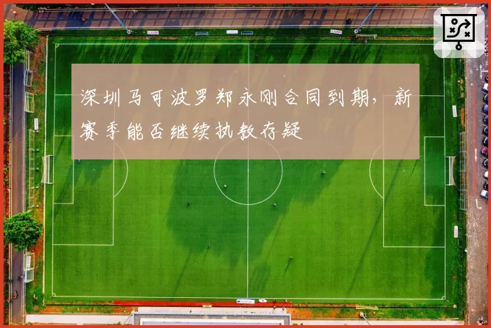 深圳马可波罗郑永刚合同到期，新赛季能否继续执教存疑