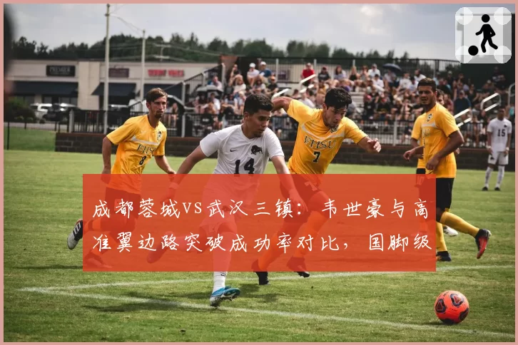 成都蓉城vs武汉三镇：韦世豪与高准翼边路突破成功率对比，国脚级对决决定比赛走向