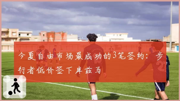 今夏自由市场最成功的3笔签约:步行者低价签下库兹马