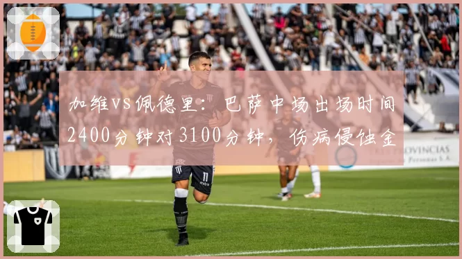 加维vs佩德里：巴萨中场出场时间2400分钟对3100分钟，伤病侵蚀金童轨迹