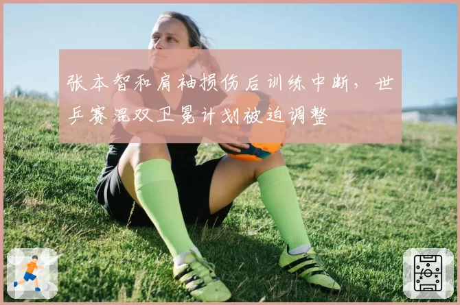 张本智和肩袖损伤后训练中断,世乒赛混双卫冕计划被迫调整