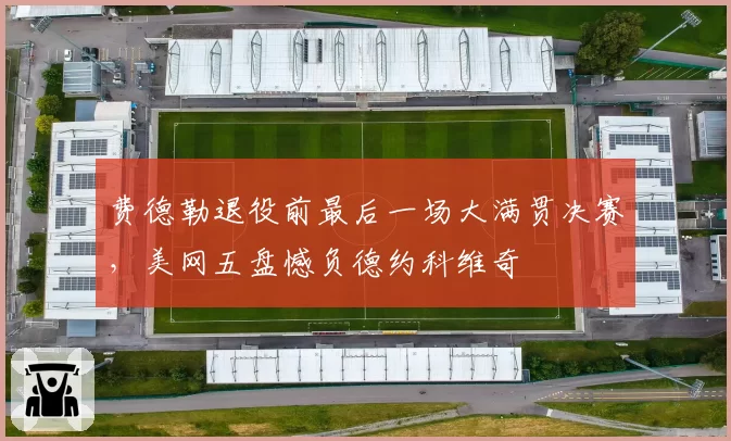 费德勒退役前最后一场大满贯决赛，美网五盘憾负德约科维奇