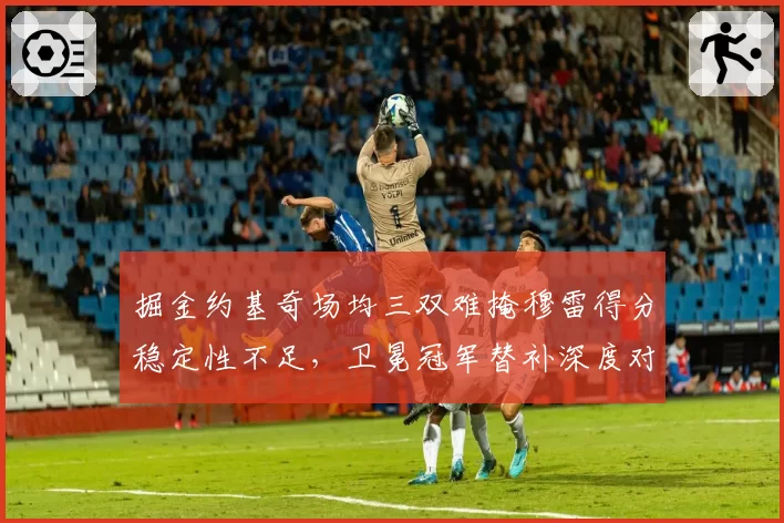 掘金约基奇场均三双难掩穆雷得分稳定性不足，卫冕冠军替补深度对比悬殊