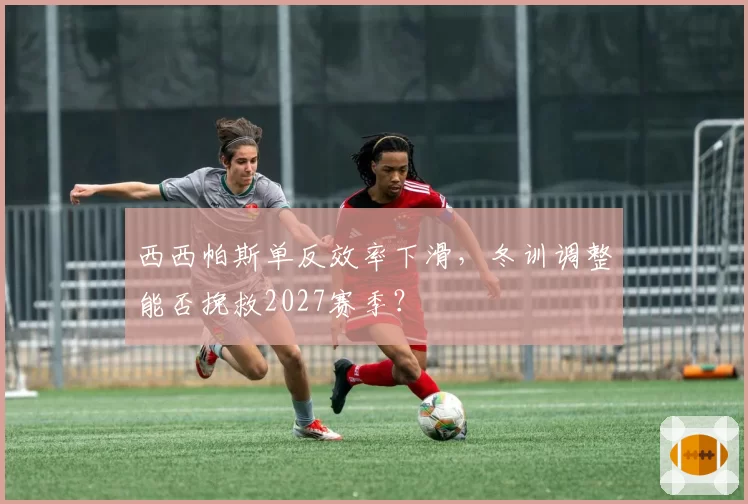 西西帕斯单反效率下滑，冬训调整能否挽救2027赛季？
