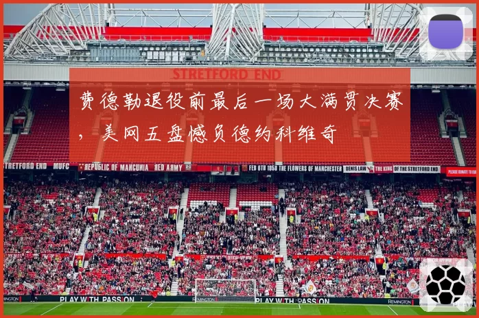 费德勒退役前最后一场大满贯决赛，美网五盘憾负德约科维奇