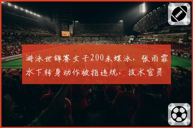 游泳世锦赛女子200米蝶泳，张雨霏水下转身动作被指违规，技术官员意见不一