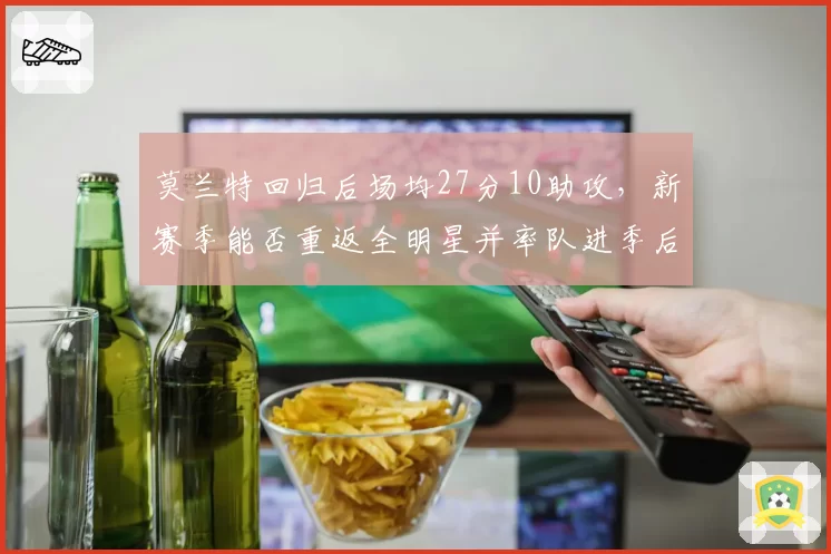 莫兰特回归后场均27分10助攻，新赛季能否重返全明星并率队进季后赛？
