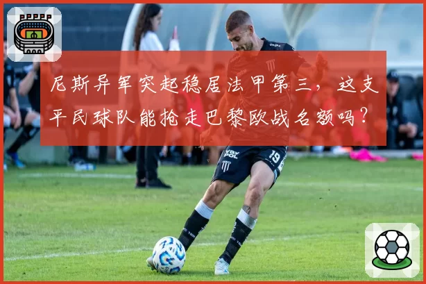 尼斯异军突起稳居法甲第三，这支平民球队能抢走巴黎欧战名额吗？