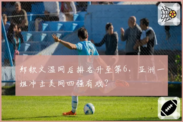郑钦文温网后排名升至第6，亚洲一姐冲击美网四强有戏？