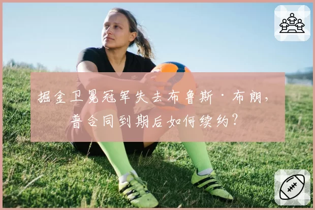 掘金卫冕冠军失去布鲁斯·布朗，波普合同到期后如何续约？