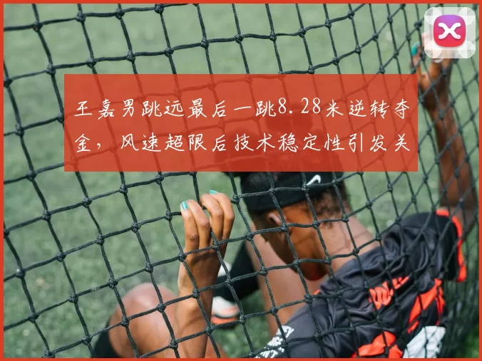 王嘉男跳远最后一跳8.28米逆转夺金,风速超限后技术稳定性引发关注