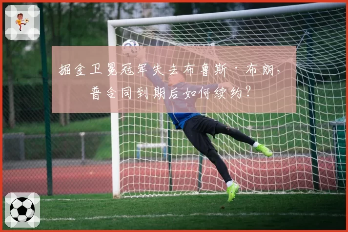 掘金卫冕冠军失去布鲁斯·布朗，波普合同到期后如何续约？