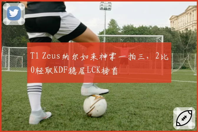 T1 Zeus纳尔如来神掌一拍三，2比0轻取KDF稳居LCK榜首