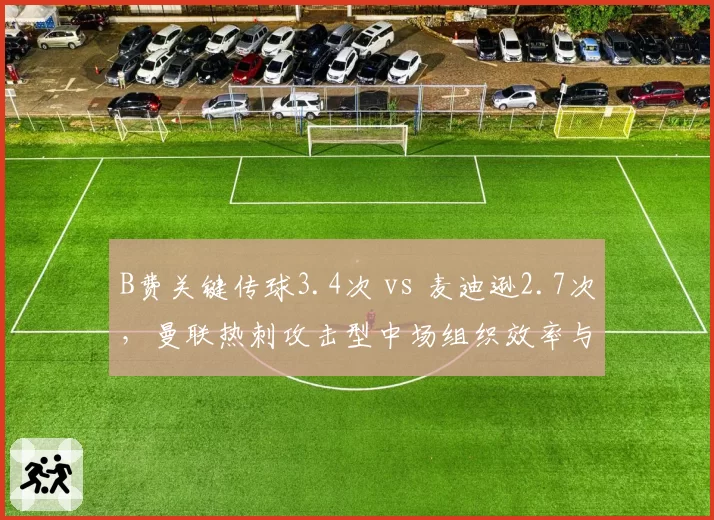 B费关键传球3.4次 vs 麦迪逊2.7次，曼联热刺攻击型中场组织效率与失误率