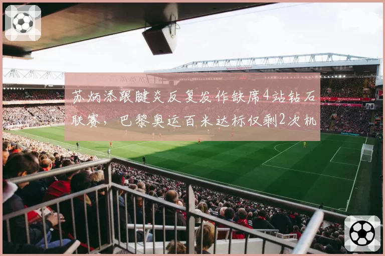 苏炳添跟腱炎反复发作缺席4站钻石联赛，巴黎奥运百米达标仅剩2次机会