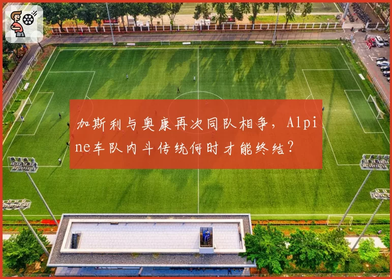 加斯利与奥康再次同队相争,Alpine车队内斗传统何时才能终结?