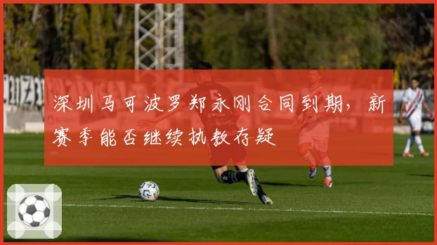 深圳马可波罗郑永刚合同到期,新赛季能否继续执教存疑