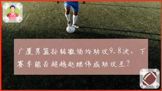 广厦男篮孙铭徽场均助攻9.8次,下赛季能否超越赵继伟成助攻王?