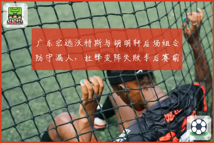 广东宏远沃特斯与胡明轩后场组合防守漏人，杜锋变阵失败季后赛前景几何？