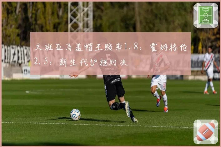 文班亚马盖帽王赔率1.8，霍姆格伦2.5，新生代护框对决